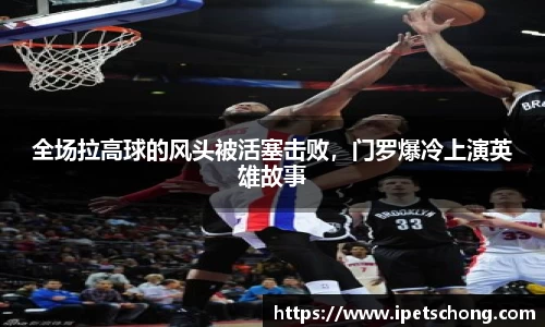 全场拉高球的风头被活塞击败，门罗爆冷上演英雄故事