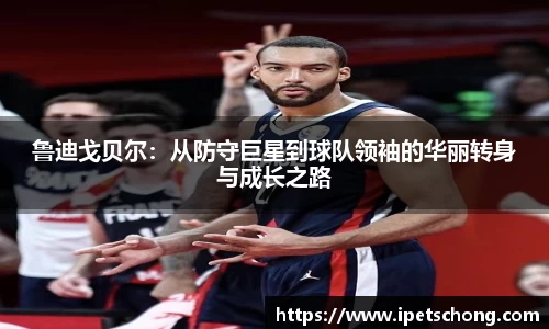 鲁迪戈贝尔：从防守巨星到球队领袖的华丽转身与成长之路