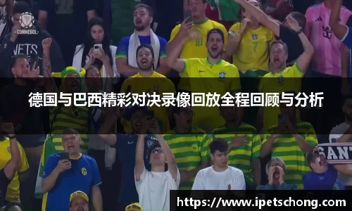 德国与巴西精彩对决录像回放全程回顾与分析