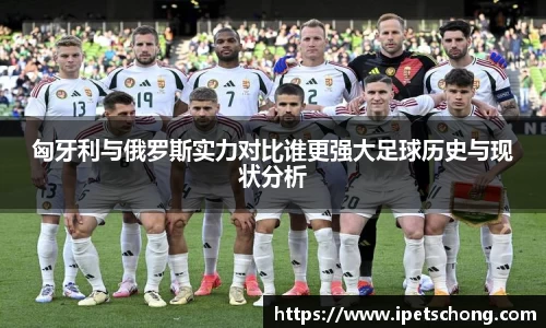 匈牙利与俄罗斯实力对比谁更强大足球历史与现状分析